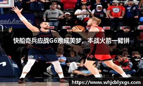 快船奇兵应战G6难成美梦，本战火箭一臂拼