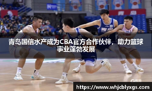青岛国信水产成为CBA官方合作伙伴，助力篮球事业蓬勃发展