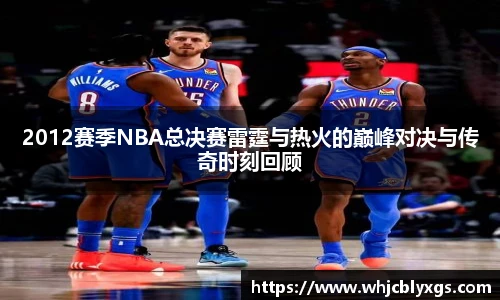 2012赛季NBA总决赛雷霆与热火的巅峰对决与传奇时刻回顾