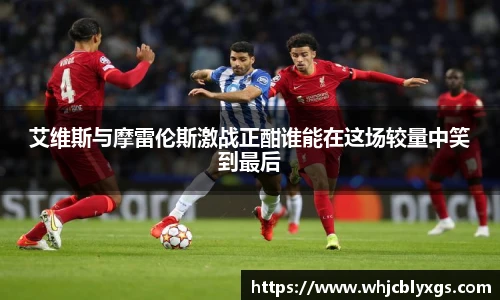 艾维斯与摩雷伦斯激战正酣谁能在这场较量中笑到最后