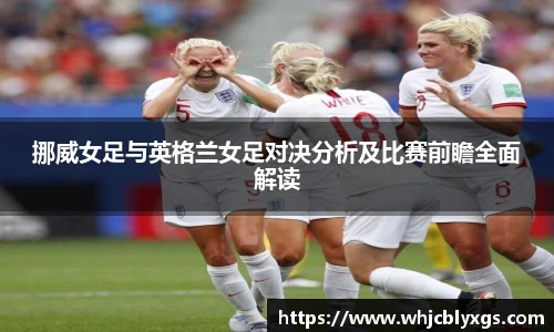挪威女足与英格兰女足对决分析及比赛前瞻全面解读