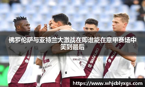 佛罗伦萨与亚特兰大激战在即谁能在意甲赛场中笑到最后
