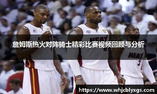 詹姆斯热火对阵骑士精彩比赛视频回顾与分析